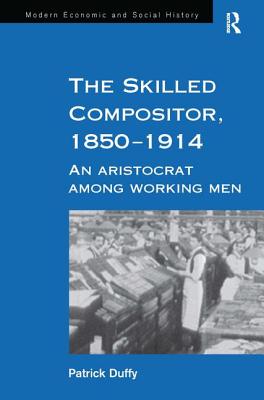 The Skilled Compositor, 1850-1914: An Aristocrat Among Working Men (Modern Economic and Social History)