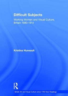 Difficult Subjects: Working Women and Visual Culture, Britain 1880-1914 (British Art and Visual Culture since 1750 New Readings)