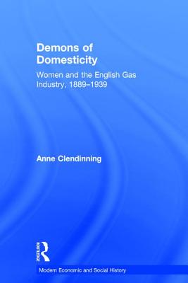 Demons of Domesticity: Women and the English Gas Industry, 18891939 (Modern Economic and Social History) [Hardcover] Clendinning, Anne