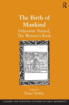 The Birth of Mankind: Otherwise Named, The Woman's Book (Literary and Scientific Cultures of Early Modernity)