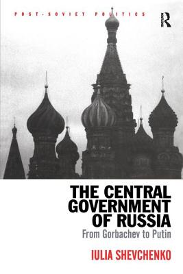 The Central Government of Russia: From Gorbachev to Putin (Post-Soviet Politics)