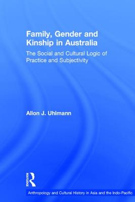 Family, Gender and Kinship in Australia: The Social and Cultural Logic of Practice and Subjectivity (Anthropology and Cultural History in Asia and the Indo-Pacific)