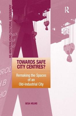 Towards Safe City Centres: Remaking the Spaces of an Old-Industrial City (Re-materialising Cultural Geography)