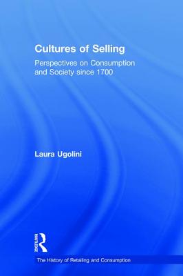 Cultures of Selling: Perspectives on Consumption and Society since 1700 (The History of Retailing and Consumption)