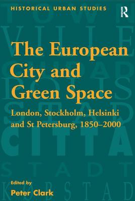 The European City and Green Space: London, Stockholm, Helsinki and St Petersburg, 1850-2000 (Historical Urban Studies Series)