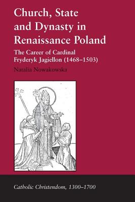 Church, State and Dynasty in Renaissance Poland: The Career of Cardinal Fryderyk Jagiellon (14681503) (Catholic Christendom, 1300-1700) [Hardcover] Nowakowska, Natalia
