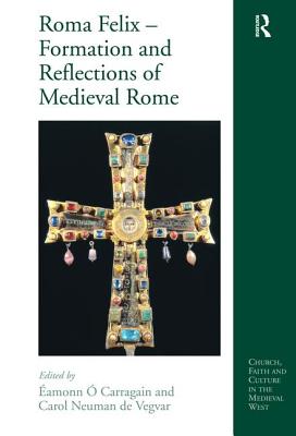 Roma Felix Formation and Reflections of Medieval Rome (Church, Faith and Culture in the Medieval West)