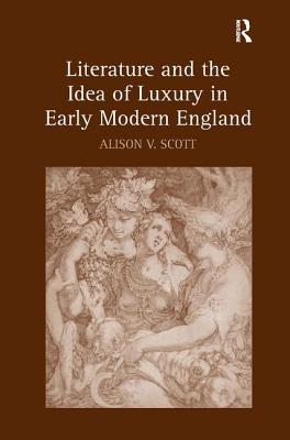 Literature and the Idea of Luxury in Early Modern England [Hardcover] Scott, Alison V.