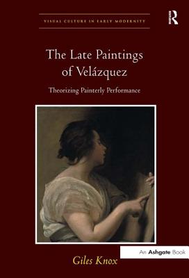 The Late Paintings of Velzquez: Theorizing Painterly Performance (Visual Culture in Early Modernity)