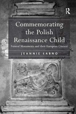 Commemorating the Polish Renaissance Child: Funeral Monuments and their European Context [Hardcover] Labno, Jeannie
