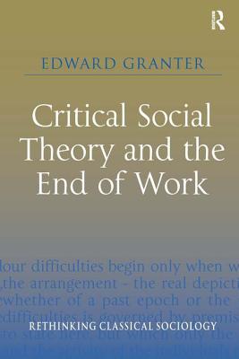 Critical Social Theory and the End of Work (Rethinking Classical Sociology)
