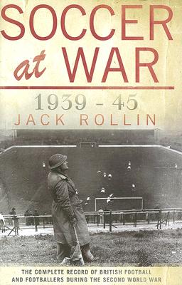 Soccer at War: The Complete Record of British Football and Footballers During the Second World War Jack Rollin