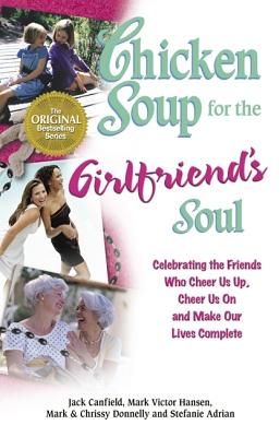 Chicken Soup for the Girlfriends Soul : Celebrating the Friends Who Cheer Us Up, Cheer Us On and Make Our Lives Complete