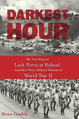 Darkest Hour: The True Story of Lark Force at Rabaul - Australia's Worst Military Disaster of World War II