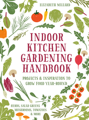 Indoor Kitchen Gardening Handbook: Projects & Inspiration to Grow Food Year-Round Herbs, Salad Greens, Mushrooms, Tomatoes & More