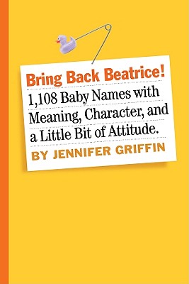 Bring Back Beatrice!: 1,108 Baby Names With Meaning, Character, and a Little Bit of Attitude