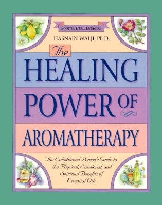 The Healing Power of Aromatherapy: The Enlightened Person's Guide to the Physical, Emotional, and Spiritual Benefits of Essential Oils