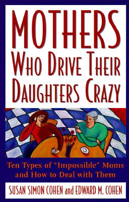 Mothers Who Drive Their Daughters Crazy : Ten Types of Impossible Moms and How to Deal with Them