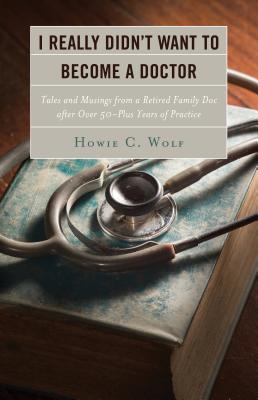 I Really Didnt Want to Become a Doctor: Tales and Musings from a Family Doc Retired After 50-Plus Years