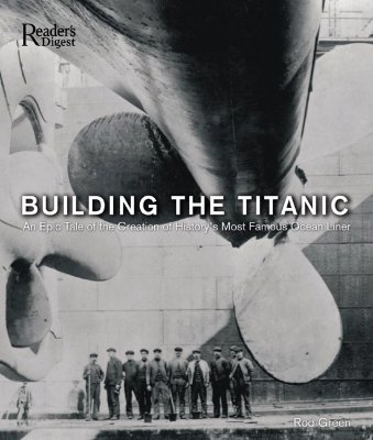 Building the Titanic An Epic Tale of the Creation of History's Most Famous Oceanliner