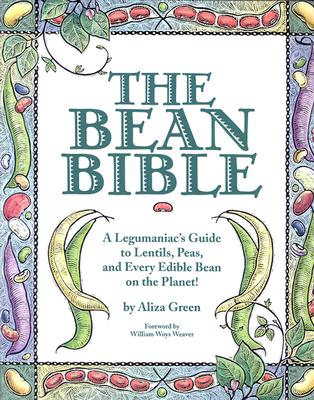 The Bean Bible: A Legumaniac's Guide To Lentils, Peas, And Every Edible Bean On The Planet!