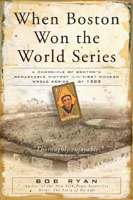 When Boston Won The World Series: A Chronicle of Boston's Remarkable Victory in the First Modern World Series of 1903