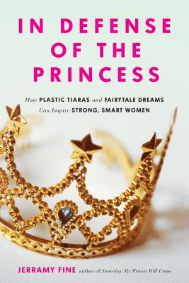 In Defense of the Princess: How Plastic Tiaras and Fairytale Dreams Can Inspire Smart, Strong Women