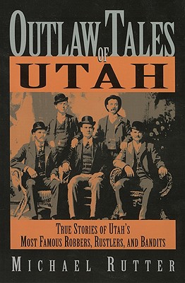 Outlaw Tales of Utah : True Stories of Utahs Most Famous Rustlers, Robbers, and Bandits