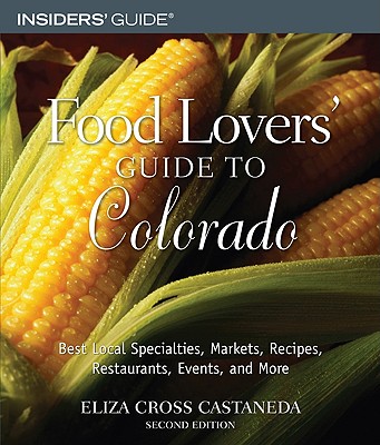 Insiders' Food Lovers' Guide To Colorado: Best Local Specialities, Markets, Recipes, Restaurants, Events, and More