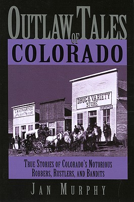 OUTLAW TALES OF COLORADO: TRUE STORIES OF COLORADO'S NOTORIOUS ROBBERS, RUSTLERS AND BANDITS