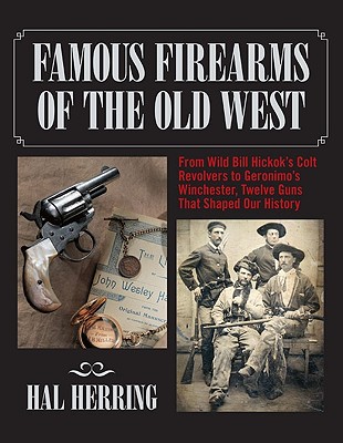 Famous Firearms of the Old West: From Wild Bill Hickok's Colt Revolvers to Geronimo's Winchester, Twelve Guns That Shaped Our History.