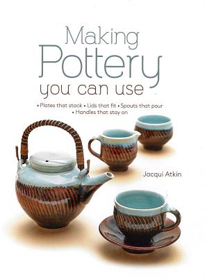 Image for Making Pottery You Can Use: Plates that stack ? Lids that fit ? Spouts that pour ? Handles that stay on