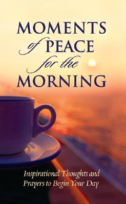 Moments of peace for the morning: Inspirational thoughts and prayers to begin your day