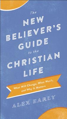 The New Believer's Guide to the Christian Life: What Will Change, What Won't, and Why It Matters