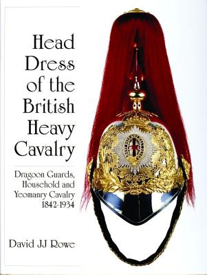 Head Dress of the British Heavy Cavalry: Dragoon Guards, Household & Yeomanry Cavalry 1842-1934.