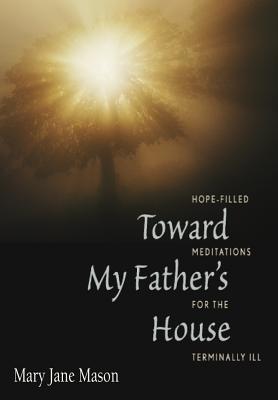 Toward My Father's House Hope-Filled Meditations for the Terminally ILL