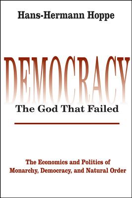 Democracy--The God That Failed: The Economics and Politics of Monarchy, Democracy, and Natural Order