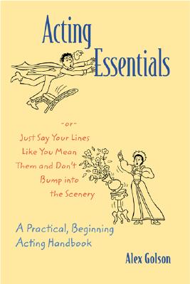 Acting Essentials -or- Just Say Your Lines Like You Mean Them and Don't Bump into the Scenery: A Practical, Beginning Acting Handbook