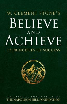 W. Clement Stone's Believe and Achieve: 17 Principles of Success (An Official Publication of the Napoleon Hill Foundation)
