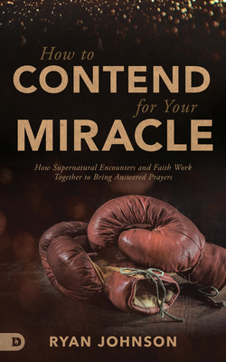 How to Contend for Your Miracle: How Supernatural Encounters and Faith Work Together to Bring Answered Prayers [Paperback] Johnson, Ryan; LeClaire, Jennifer; Armstrong, Jason; Hill, Dawn; Hensley, Barbara and Gay, Joshua