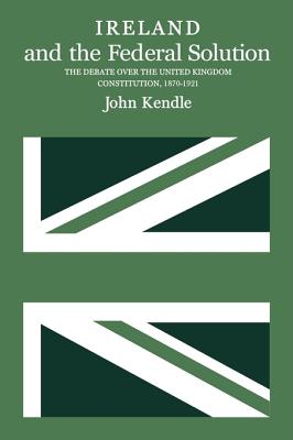Ireland and the Federal Solution: The Debate over the United Kingdom Constitution, 1870-1921