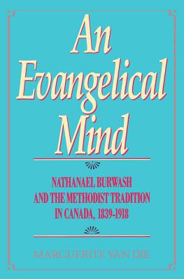 An Evangelical Mind: Nathanael Burwash and the Methodist Tradition in Canada, 1839-1918 (McGill-Queens Studies in the Hist of Re) (Volume 3)