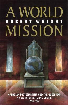 A World Mission: Canadian Protestantism and the Quest for a New International Order, 1918-1939 (Volume 7) (McGill-Queen's Studies in the History of Religion)