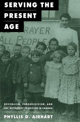 Serving the Present Age: Revivalism, Progressivism, and the Methodist Tradition in Canada (Volume 8) (McGill-Queen's Studies in the History of Religion)