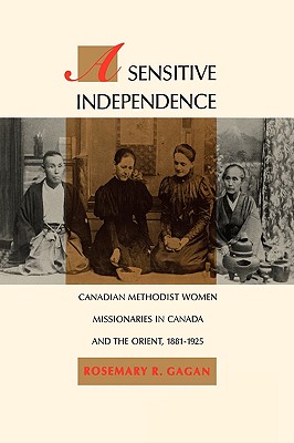 A Sensitive Independence: Canadian Methodist Women Missionaries in Canada and the Orient, 1881-1925 (Volume 9) (McGill-Queens Studies in the Hist of Re)