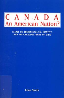 Canada - An American Nation: Essays on Continentalism, Identity, and the Canadian Frame of Mind
