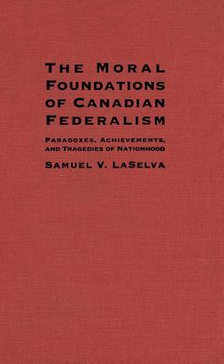 The Moral Foundations of Canadian Federalism: Paradoxes, Achievements, and Tragedies of Nationhood