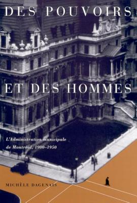 Des pouvoirs et des hommes: L'administration municipale de Montreal, 1900-1950 (Volume 25) (Canadian Public Administration Series) (French Edition)
