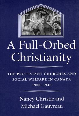 A Full-Orbed Christianity: The Protestant Churches and Social Welfare in Canada, 1900-1940 (McGill-Queen's Studies in the History of Religion)