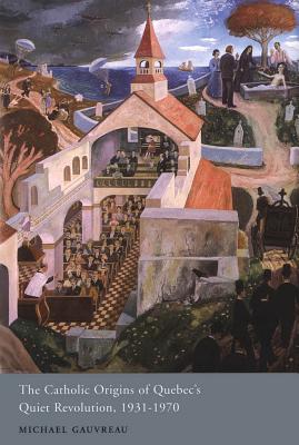 The Catholic Origins of Quebec's Quiet Revolution, 1931-1970 (McGill-Queens Studies in the Hist of Re) (Volume 241)